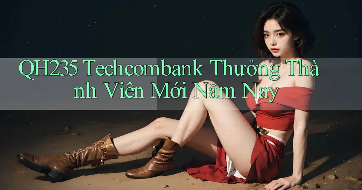 qh235 techcombank thưởng thành viên mới năm nay