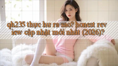 qh235 thực hư ra sao honest review cập nhật mới nhất (2026)