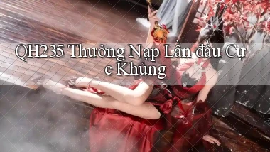 qh235  thưởng nạp lần đầu cực khủng