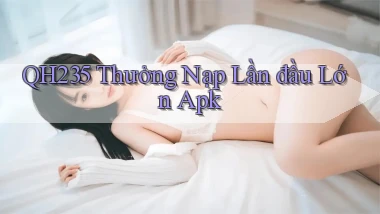 qh235  thưởng nạp lần đầu lớn apk