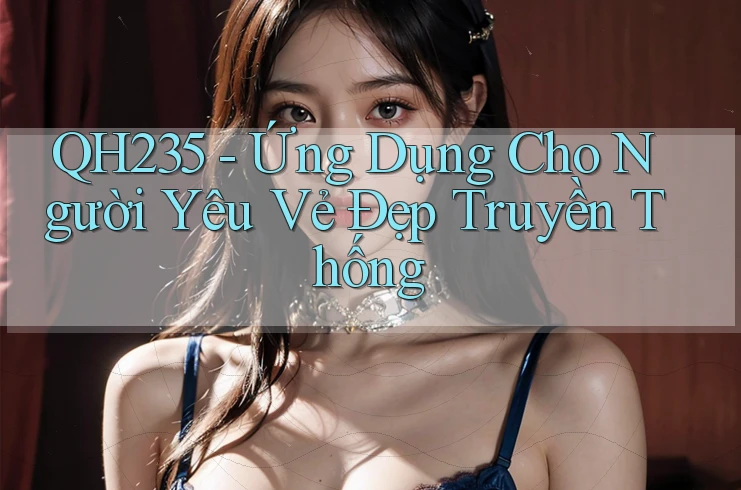 QH235 - Ứng Dụng Cho Người Yêu Vẻ Đẹp Truyền Thống QH235 - Ứng Dụng Cho Người Yêu Vẻ Đẹp Truyền Thống