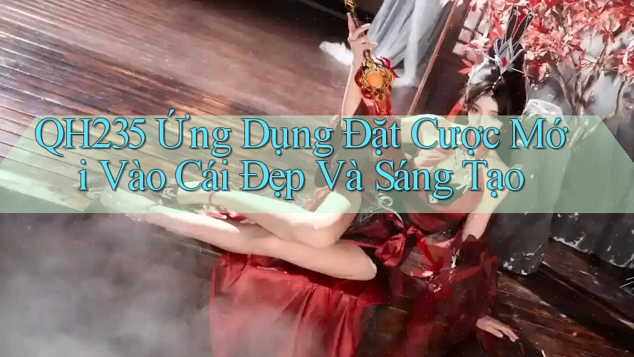 QH235 Ứng Dụng Đặt Cược Mới Vào Cái Đẹp Và Sáng Tạo QH235 Ứng Dụng Đặt Cược Mới Vào Cái Đẹp Và Sáng Tạo
