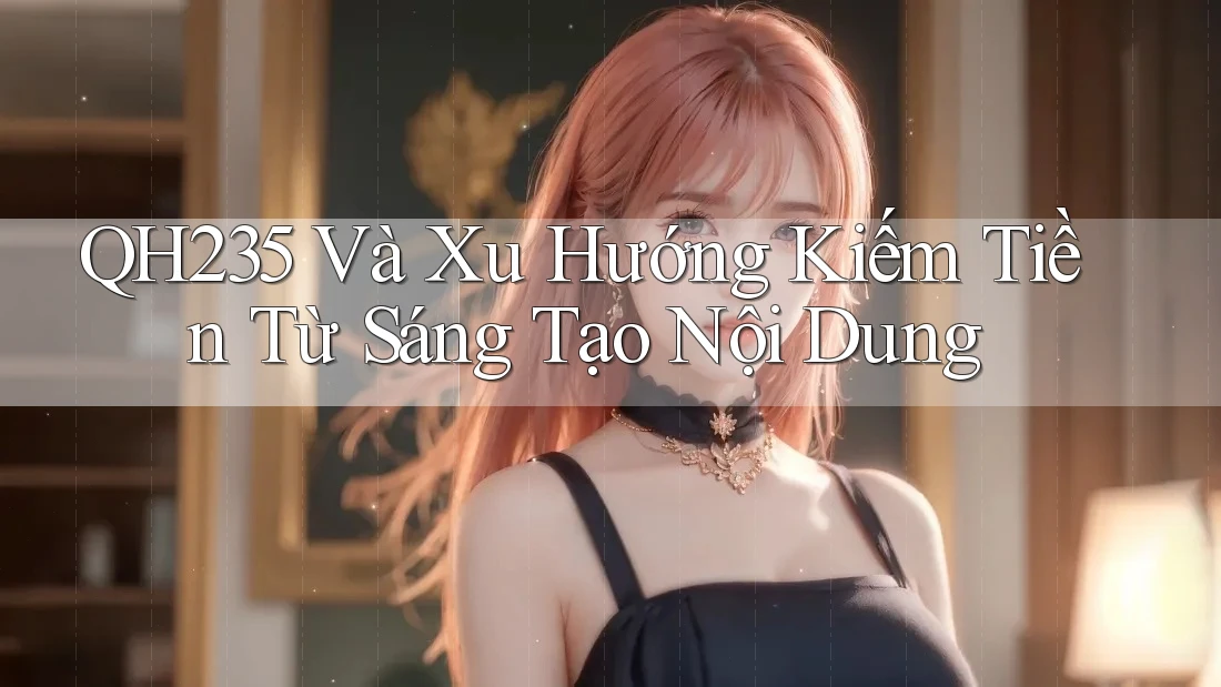 QH235 Và Xu Hướng Kiếm Tiền Từ Sáng Tạo Nội Dung QH235 Và Xu Hướng Kiếm Tiền Từ Sáng Tạo Nội Dung