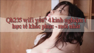 Qh235 wifi yếu 4 kinh nghiệm thực tế khắc phục   mới nhất