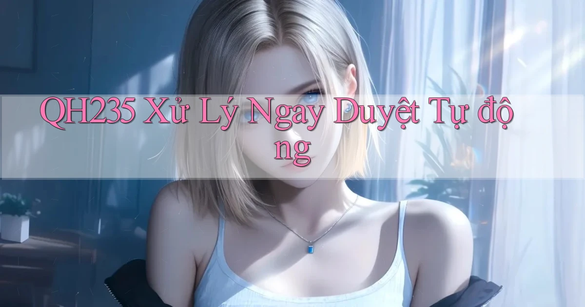 qh235 xử lý ngay duyệt tự động