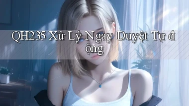 qh235 xử lý ngay duyệt tự động