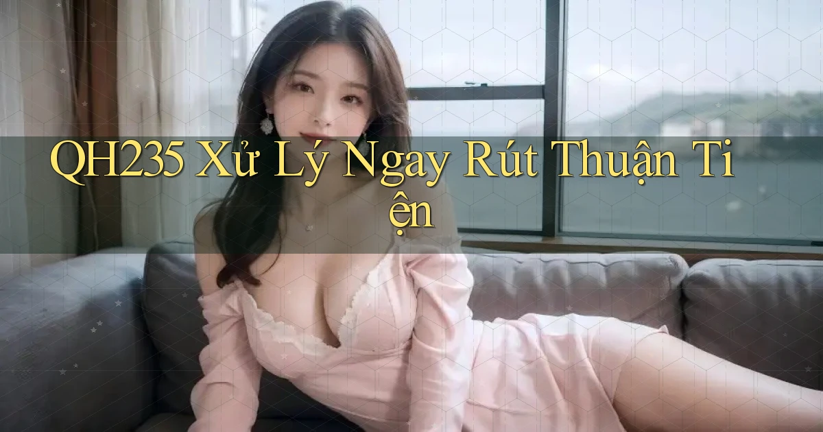 qh235 xử lý ngay rút thuận tiện