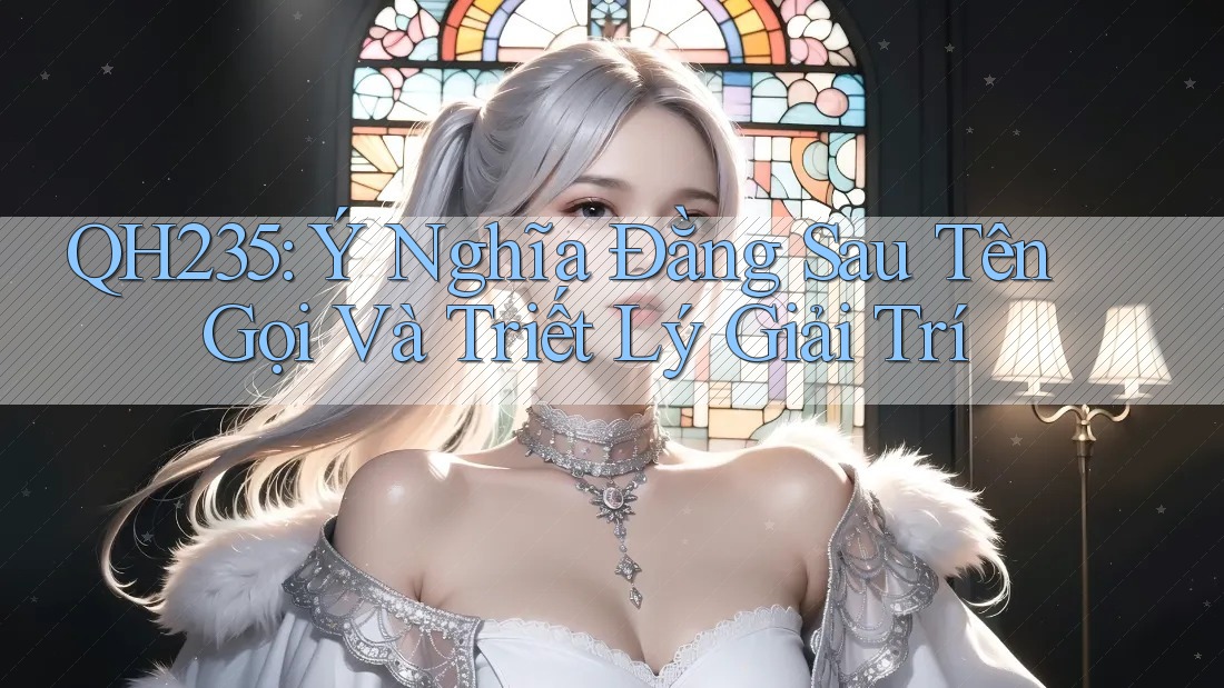 QH235: Ý Nghĩa Đằng Sau Tên Gọi Và Triết Lý Giải Trí QH235: Ý Nghĩa Đằng Sau Tên Gọi Và Triết Lý Giải Trí