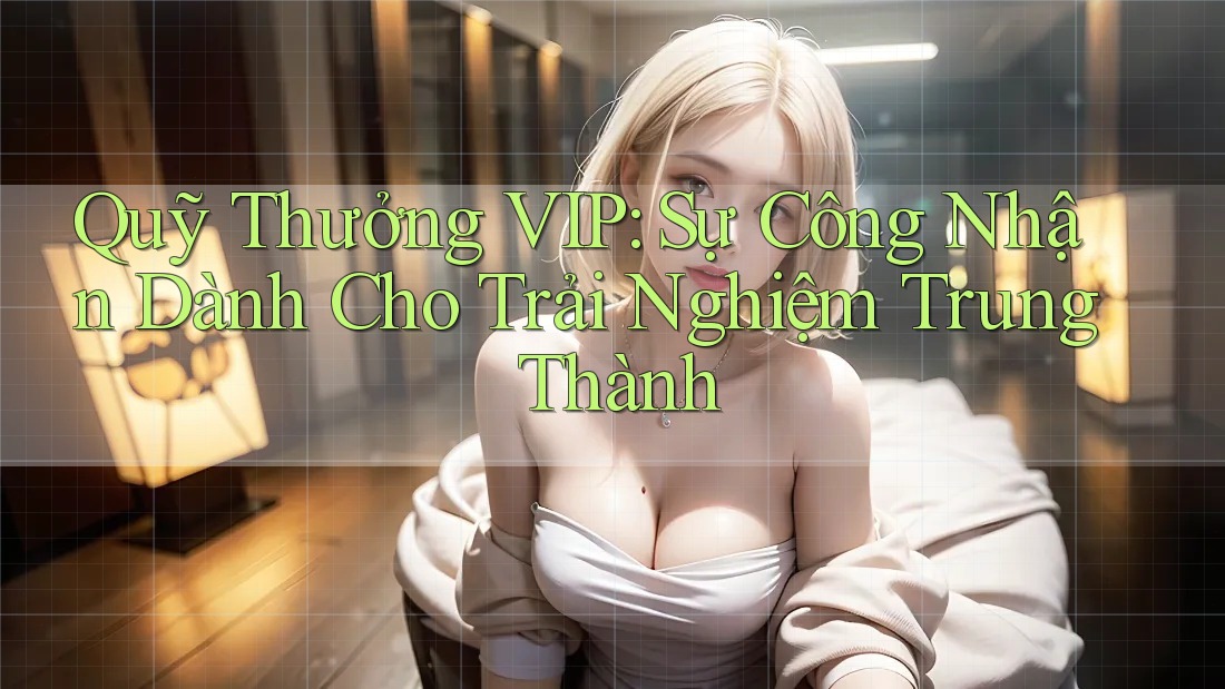 Quỹ Thưởng VIP: Sự Công Nhận Dành Cho Trải Nghiệm Trung Thành
