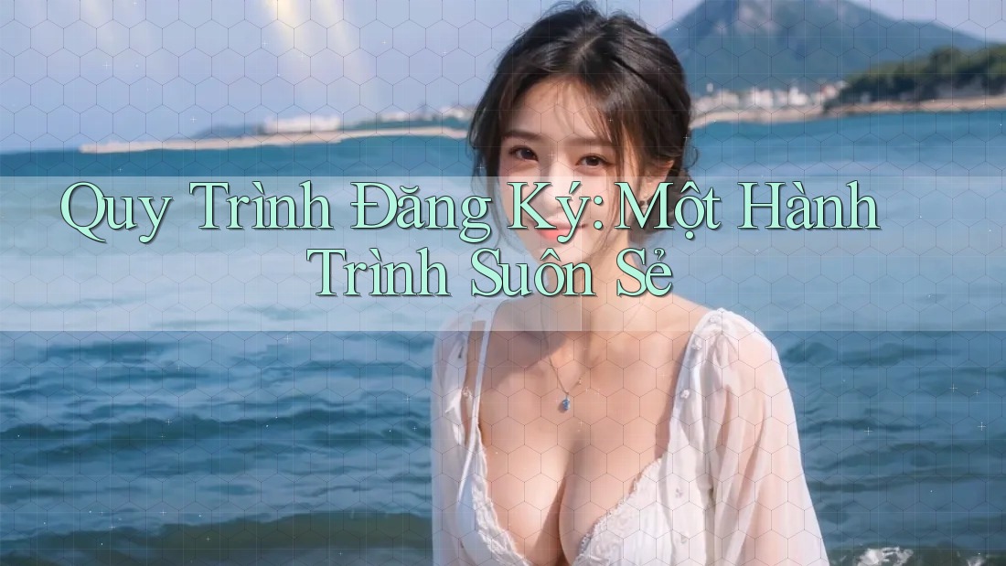 Quy Trình Đăng Ký: Một Hành Trình Suôn Sẻ Quy Trình Đăng Ký: Một Hành Trình Suôn Sẻ