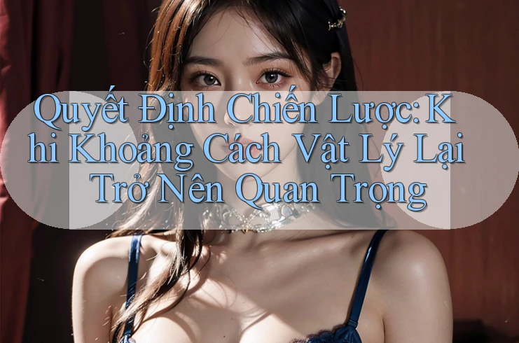 Quyết Định Chiến Lược: Khi Khoảng Cách Vật Lý Lại Trở Nên Quan Trọng Quyết Định Chiến Lược: Khi Khoảng Cách Vật Lý Lại Trở Nên Quan Trọng
