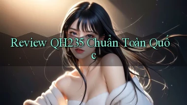 review qh235 chuẩn toàn quốc