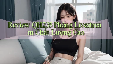 Review qh235   phòng livestream chất lượng cao