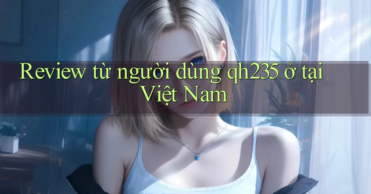 Review từ người dùng qh235 ở tại Việt Nam