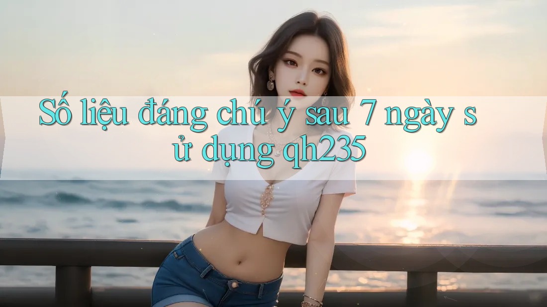 Số liệu đáng chú ý sau 7 ngày sử dụng qh235