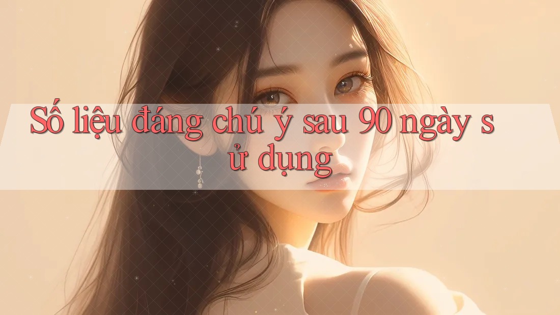 Số liệu đáng chú ý sau 90 ngày sử dụng Số liệu đáng chú ý sau 90 ngày sử dụng