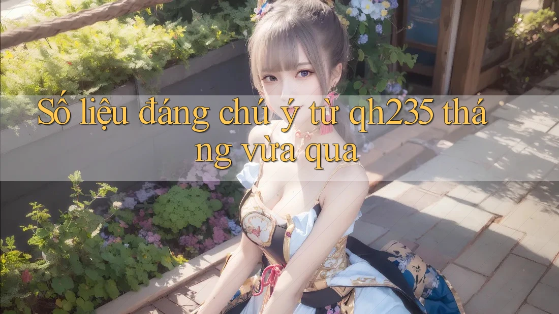 Số liệu đáng chú ý từ qh235 tháng vừa qua Số liệu đáng chú ý từ qh235 tháng vừa qua