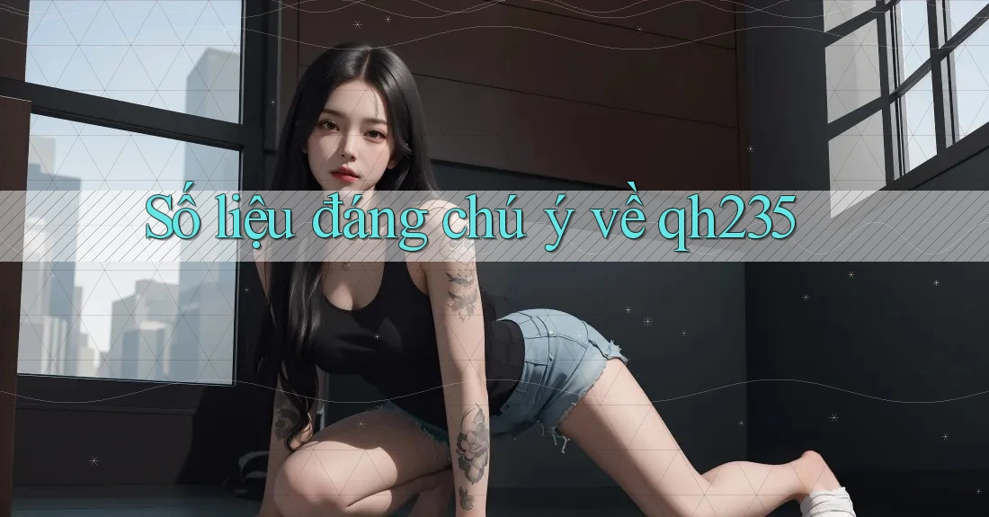 Số liệu đáng chú ý về qh235 Số liệu đáng chú ý về qh235