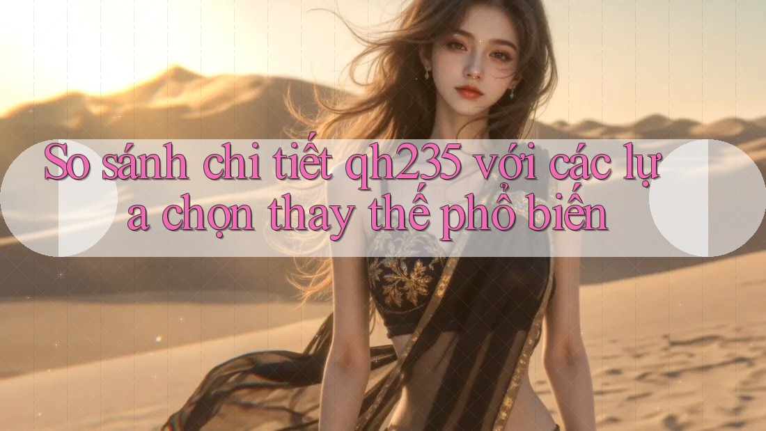 So sánh chi tiết qh235 với các lựa chọn thay thế phổ biến So sánh chi tiết qh235 với các lựa chọn thay thế phổ biến