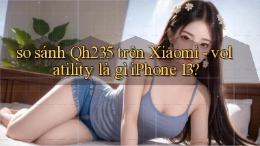 so sánh Qh235 trên Xiaomi   volatility là gì iPhone 13