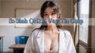so sánh qh235 vay tín chấp