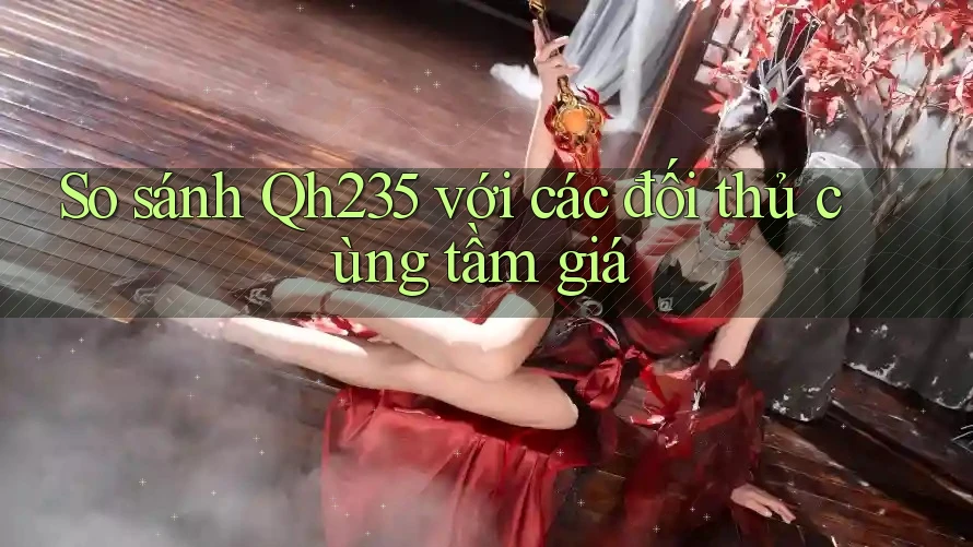 So sánh Qh235 với các đối thủ cùng tầm giá So sánh Qh235 với các đối thủ cùng tầm giá