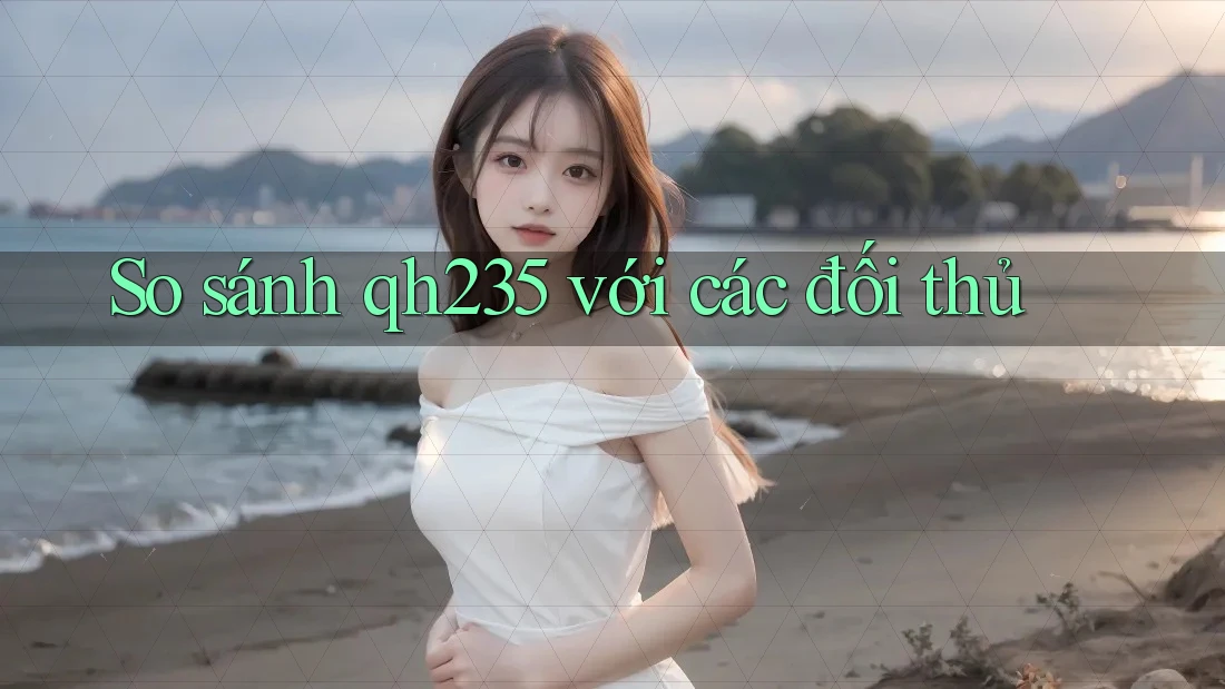 So sánh qh235 với các đối thủ So sánh qh235 với các đối thủ