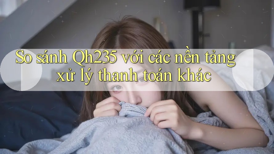 So sánh Qh235 với các nền tảng xử lý thanh toán khác So sánh Qh235 với các nền tảng xử lý thanh toán khác