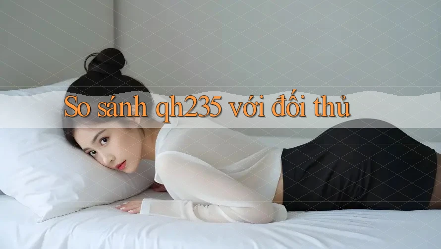 So sánh qh235 với đối thủ So sánh qh235 với đối thủ