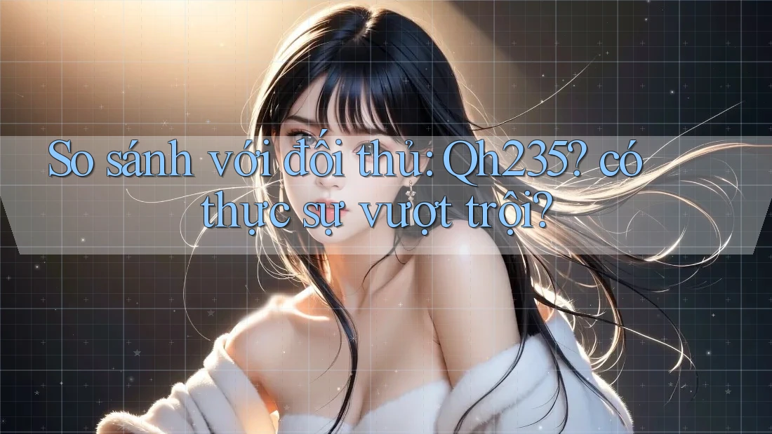 So sánh với đối thủ: qh235 có thực sự vượt trội?