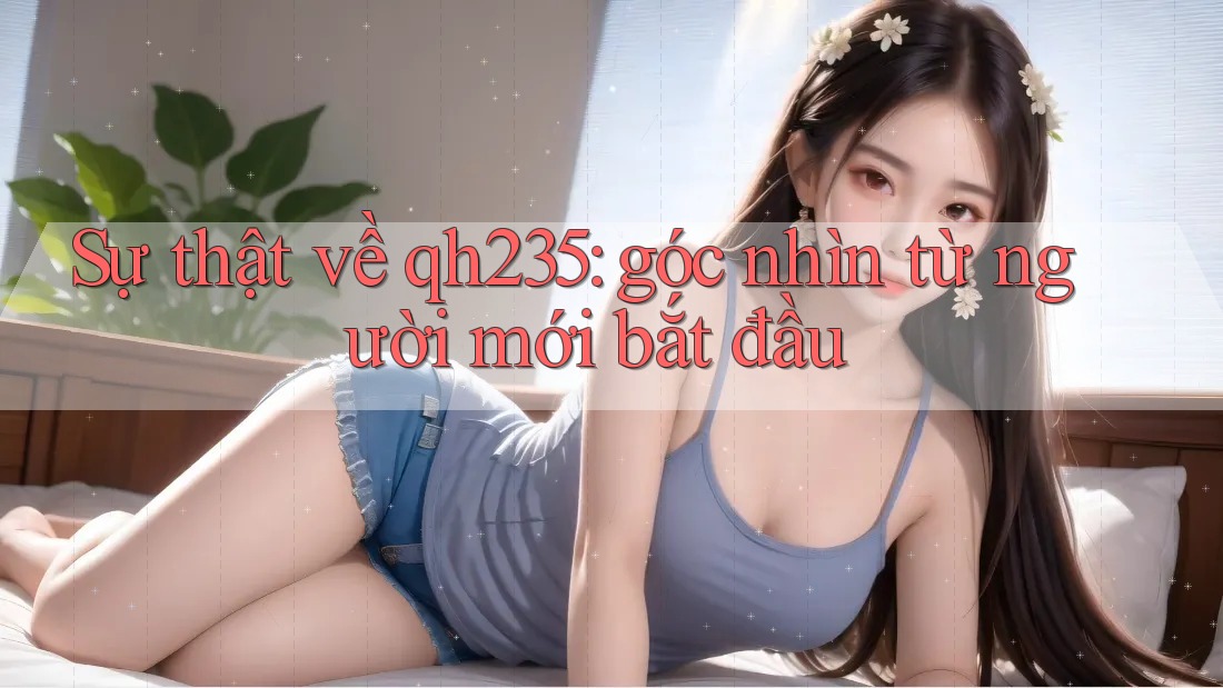 Sự thật về qh235: góc nhìn từ người mới bắt đầu Sự thật về qh235: góc nhìn từ người mới bắt đầu