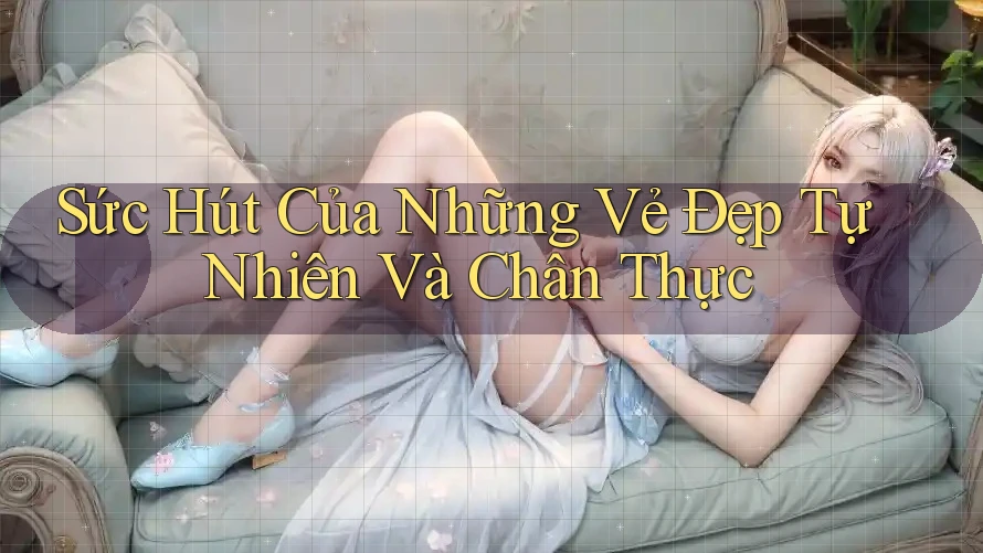 Sức Hút Của Những Vẻ Đẹp Tự Nhiên Và Chân Thực Sức Hút Của Những Vẻ Đẹp Tự Nhiên Và Chân Thực