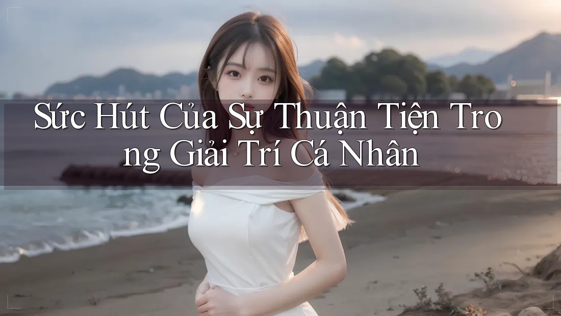 Sức Hút Của Sự Thuận Tiện Trong Giải Trí Cá Nhân Sức Hút Của Sự Thuận Tiện Trong Giải Trí Cá Nhân