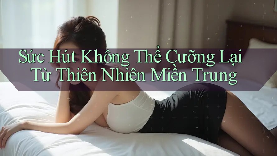 Sức Hút Không Thể Cưỡng Lại Từ Thiên Nhiên Miền Trung Sức Hút Không Thể Cưỡng Lại Từ Thiên Nhiên Miền Trung