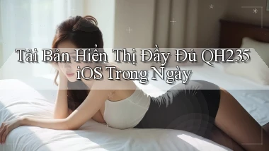 tải bản hiển thị đầy đủ qh235 ios trong ngày