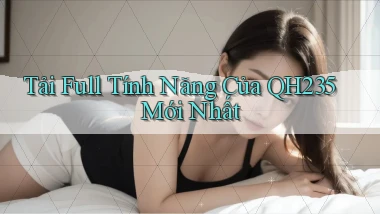 tải full tính năng của qh235 mới nhất