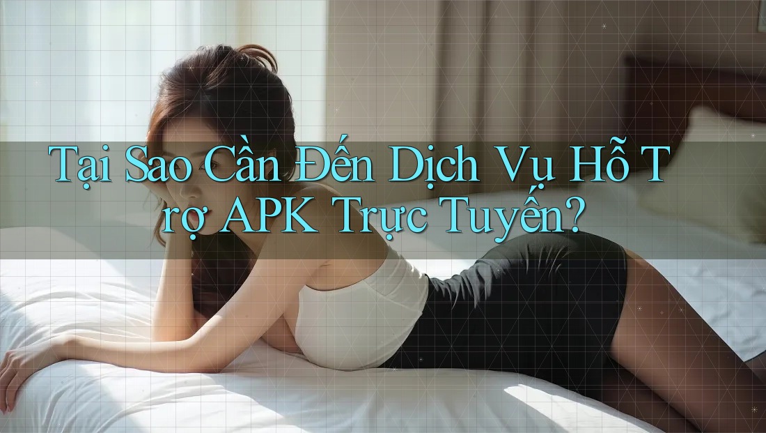 Tại Sao Cần Đến Dịch Vụ Hỗ Trợ APK Trực Tuyến? Tại Sao Cần Đến Dịch Vụ Hỗ Trợ APK Trực Tuyến?