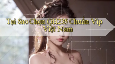 tại sao chọn qh235 chuẩn vip việt nam