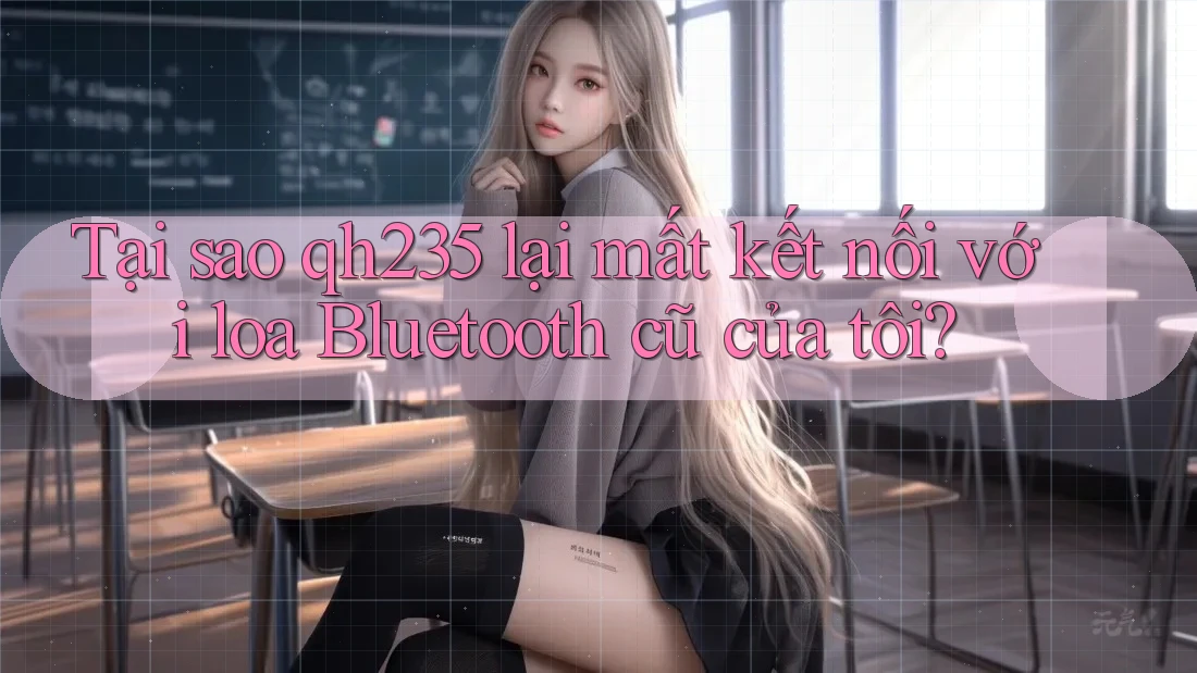 Tại sao qh235 lại mất kết nối với loa Bluetooth cũ của tôi? Tại sao qh235 lại mất kết nối với loa Bluetooth cũ của tôi?