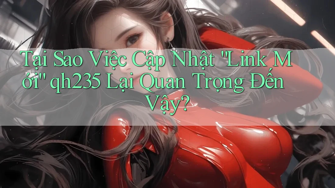 Tại Sao Việc Cập Nhật “Link Mới” qh235 Lại Quan Trọng Đến Vậy? Tại Sao Việc Cập Nhật “Link Mới” qh235 Lại Quan Trọng Đến Vậy?