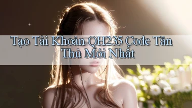 tạo tài khoản qh235 code tân thủ mới nhất