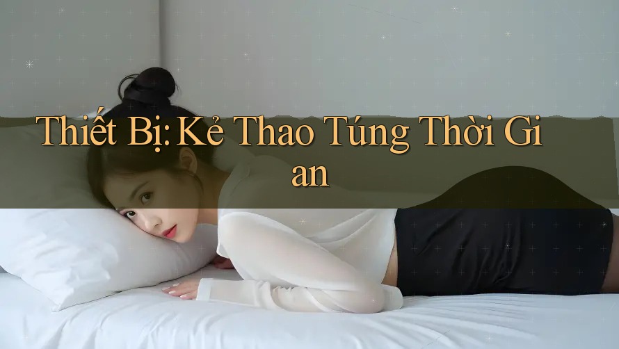 Thiết Bị: Kẻ Thao Túng Thời Gian Thiết Bị: Kẻ Thao Túng Thời Gian