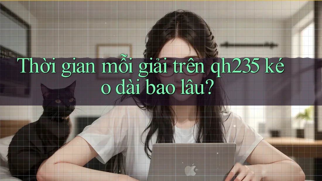 Thời gian mỗi giải trên qh235 kéo dài bao lâu? Thời gian mỗi giải trên qh235 kéo dài bao lâu?