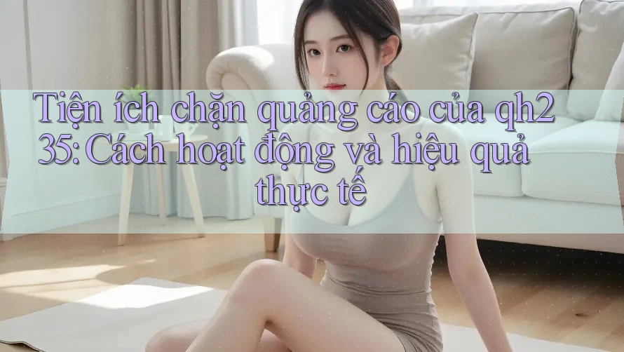 Tiện ích chặn quảng cáo của qh235: Cách hoạt động và hiệu quả thực tế Tiện ích chặn quảng cáo của qh235: Cách hoạt động và hiệu quả thực tế