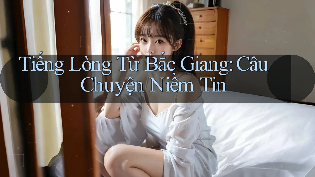 Tiếng Lòng Từ Bắc Giang: Câu Chuyện Niềm Tin Tiếng Lòng Từ Bắc Giang: Câu Chuyện Niềm Tin