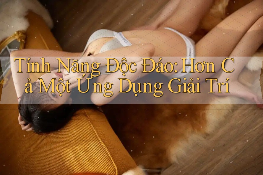 Tính Năng Độc Đáo: Hơn Cả Một Ứng Dụng Giải Trí Tính Năng Độc Đáo: Hơn Cả Một Ứng Dụng Giải Trí
