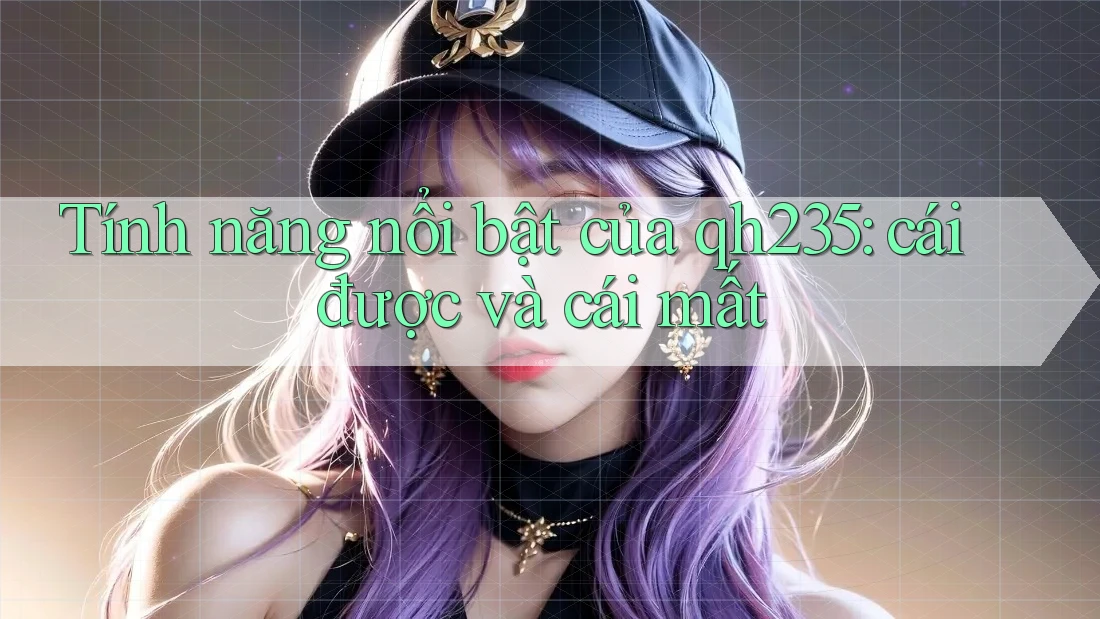 Tính năng nổi bật của qh235: cái được và cái mất Tính năng nổi bật của qh235: cái được và cái mất