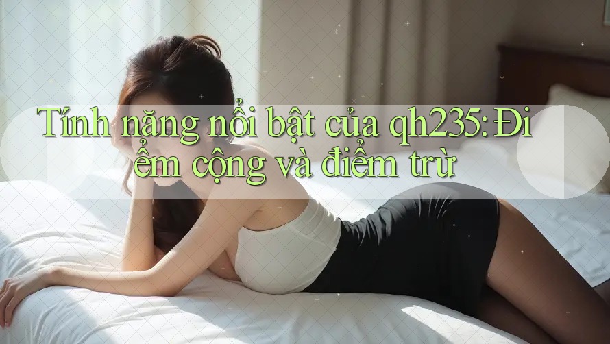 Tính năng nổi bật của qh235: Điểm cộng và điểm trừ Tính năng nổi bật của qh235: Điểm cộng và điểm trừ