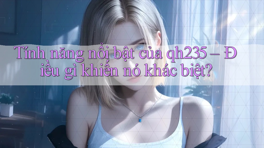 Tính năng nổi bật của qh235 – Điều gì khiến nó khác biệt?