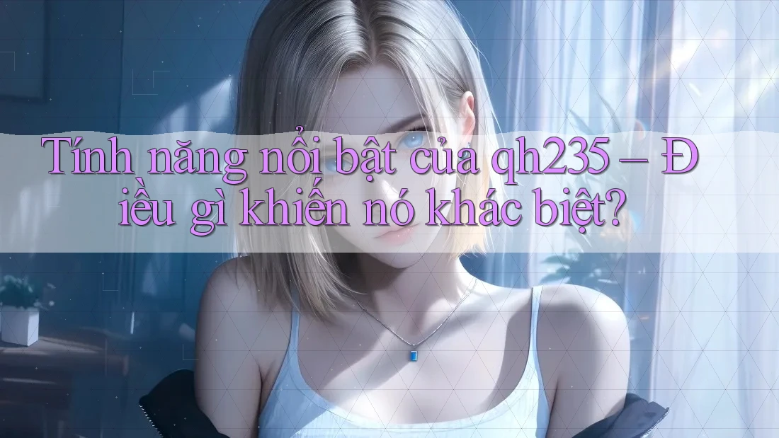 Tính năng nổi bật của qh235 – Điều gì khiến nó khác biệt? Tính năng nổi bật của qh235 – Điều gì khiến nó khác biệt?